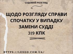 Щодо розгляду справи спочатку у випадку заміни судді ст. 319 КПК