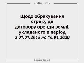 Щодо обрахування строку дії договору оренди землі, укладеного в період з 01.01.2013 по 16.01.2020