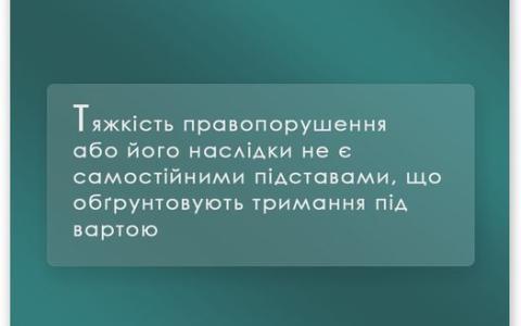 Тяжкість правовпорушення або його наслідки не є самостійними підставами, що обгрунтовують тримання під вартою