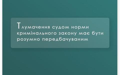 Тлумачення судом норми кримінального закону має бути розумно передбачуваним