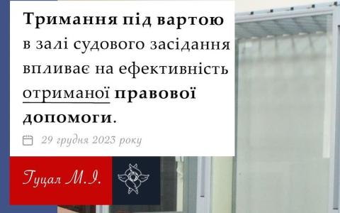 Тримання під вартою в залі судового засідання впливає на ефективність отриманої правової допомоги