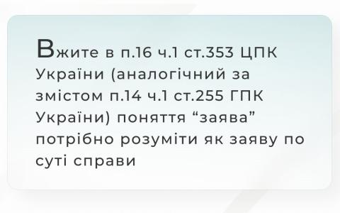 Вжите в п.16 ч.1 ст.353 ЦПК України (аналогічний за змістом п.14 ч.1 ст.255 ГПК України) поняття "заява" потрібно розуміти як заяву по суті справи