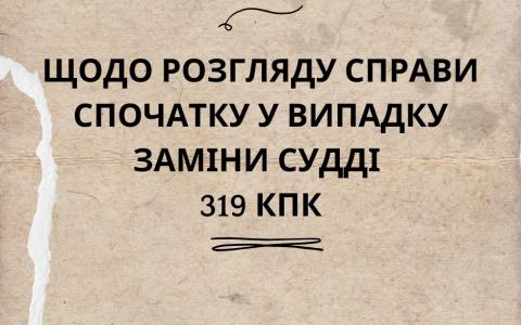 Щодо розгляду справи спочатку у випадку заміни судді ст. 319 КПК