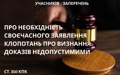 Про необхідність своєчасного звернення з клопотаннями про визнання недопустимими доказів (ст. 350 КПК)