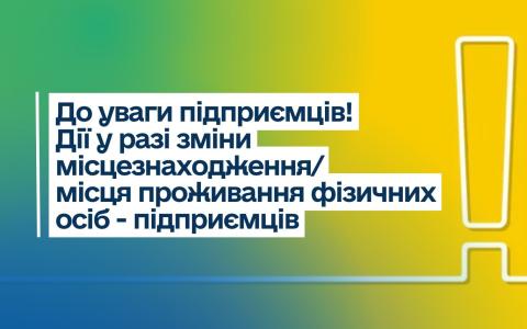 До уваги підприємців! Які дії у разі зміни місцезнаходження/місця проживання ФОП