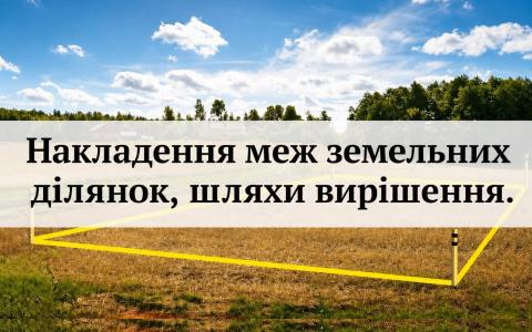 Накладення меж земельних ділянок: що робити та як захистити своє право